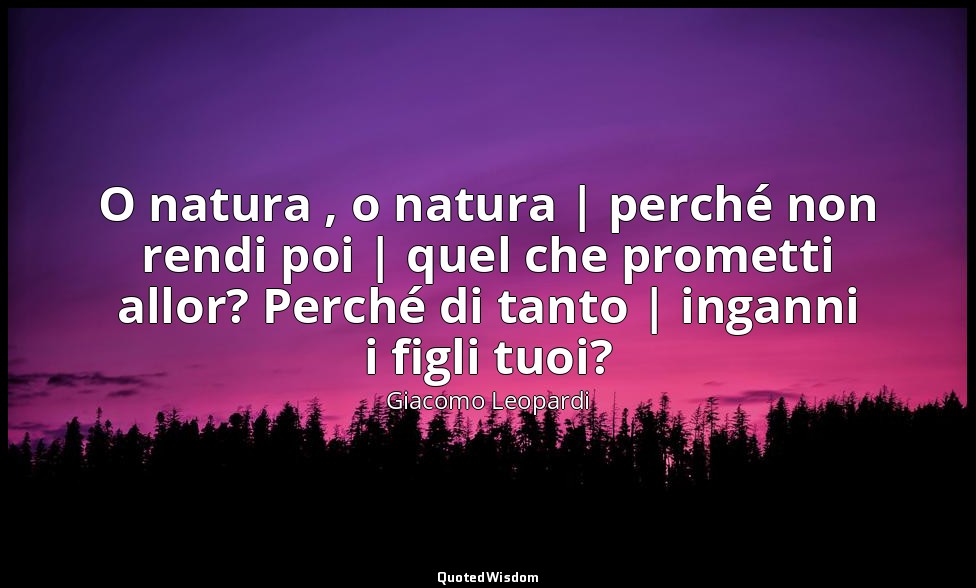 O natura , o natura | perché non rendi poi | quel che prometti allor? Perché di  — Giacomo Leopardi