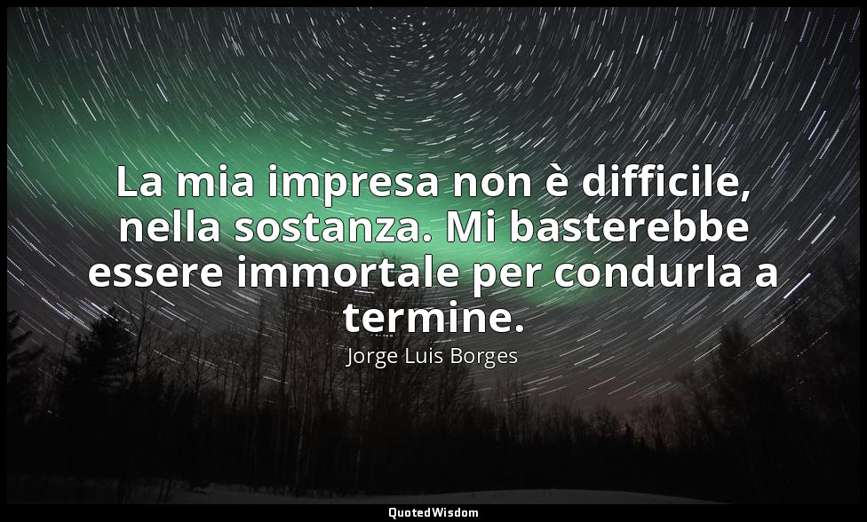 La mia impresa non è difficile, nella sostanza. Mi basterebbe essere immortale p — Jorge Luis Borges