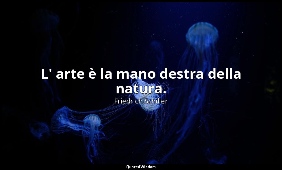L' arte è la mano destra della natura. — Friedrich Schiller