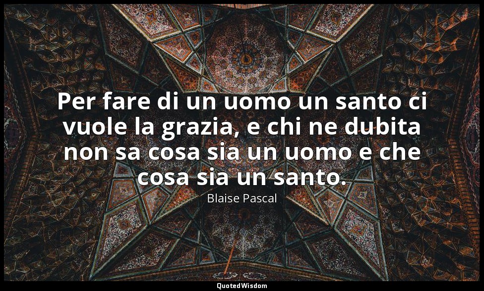 Per fare di un uomo un santo ci vuole la grazia, e chi ne dubita non sa cosa sia — Blaise Pascal