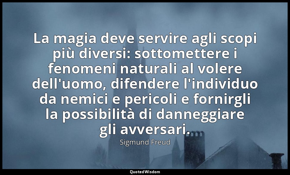 La magia deve servire agli scopi più diversi: sottomettere i fenomeni naturali a — Sigmund Freud
