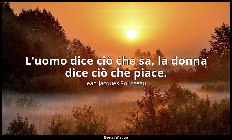 L'uomo dice ciò che sa, la donna dice ciò che piace. — Jean-Jacques Rousseau