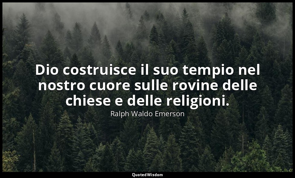 Dio costruisce il suo tempio nel nostro cuore sulle rovine delle chiese e delle  — Ralph Waldo Emerson