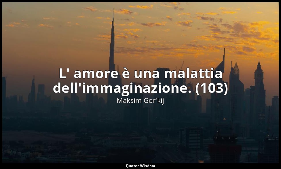L' amore è una malattia dell'immaginazione. (103) — Maksim Gor'kij