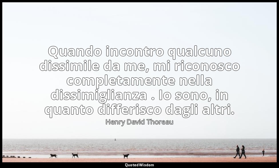 Quando incontro qualcuno dissimile da me, mi riconosco completamente nella dissi — Henry David Thoreau