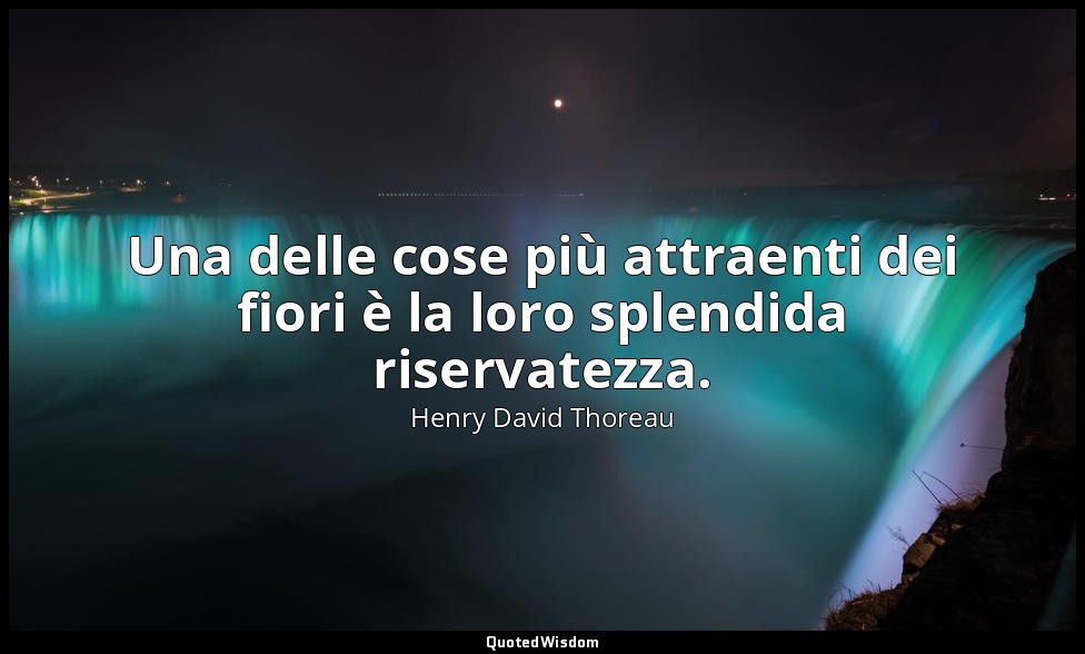 Una delle cose più attraenti dei fiori è la loro splendida riservatezza. — Henry David Thoreau