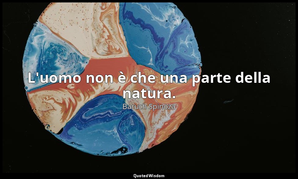 L'uomo non è che una parte della natura. — Baruch Spinoza