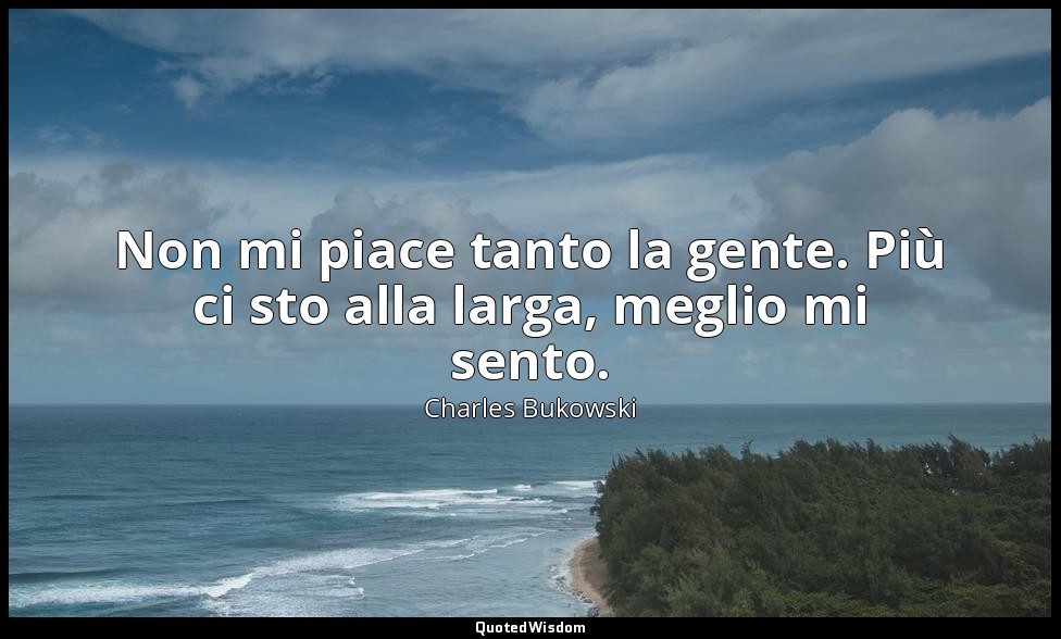 Non mi piace tanto la gente. Più ci sto alla larga, meglio mi sento. — Charles Bukowski