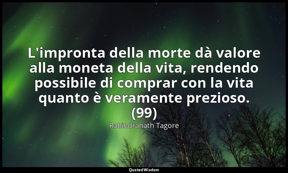 L'impronta della morte dà valore alla moneta della vita, rendendo possibile di c — Rabindranath Tagore