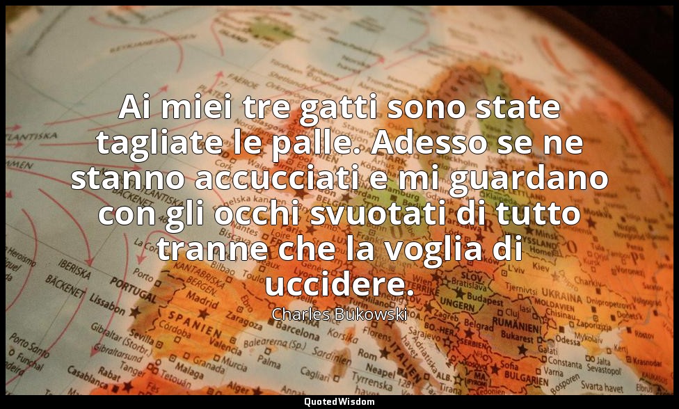 Ai miei tre gatti sono state tagliate le palle. Adesso se ne stanno accucciati e — Charles Bukowski