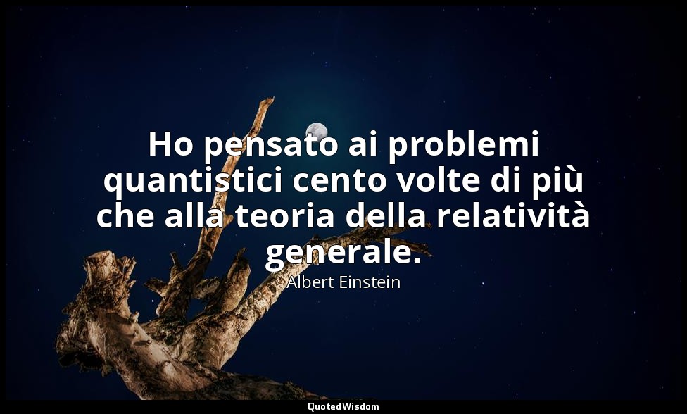 Ho pensato ai problemi quantistici cento volte di più che alla teoria della rela — Albert Einstein