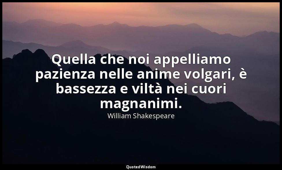 Quella che noi appelliamo pazienza nelle anime volgari, è bassezza e viltà nei c — William Shakespeare