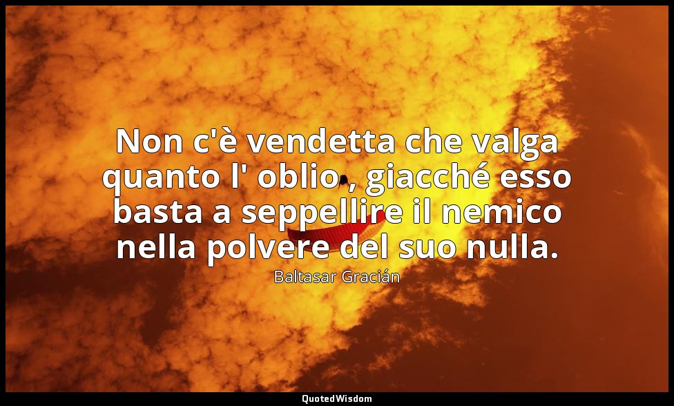 Non c'è vendetta che valga quanto l' oblio , giacché esso basta a seppellire il  — Baltasar Gracián