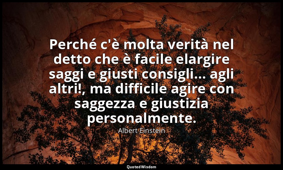 Perché c'è molta verità nel detto che è facile elargire saggi e giusti consigli. — Albert Einstein