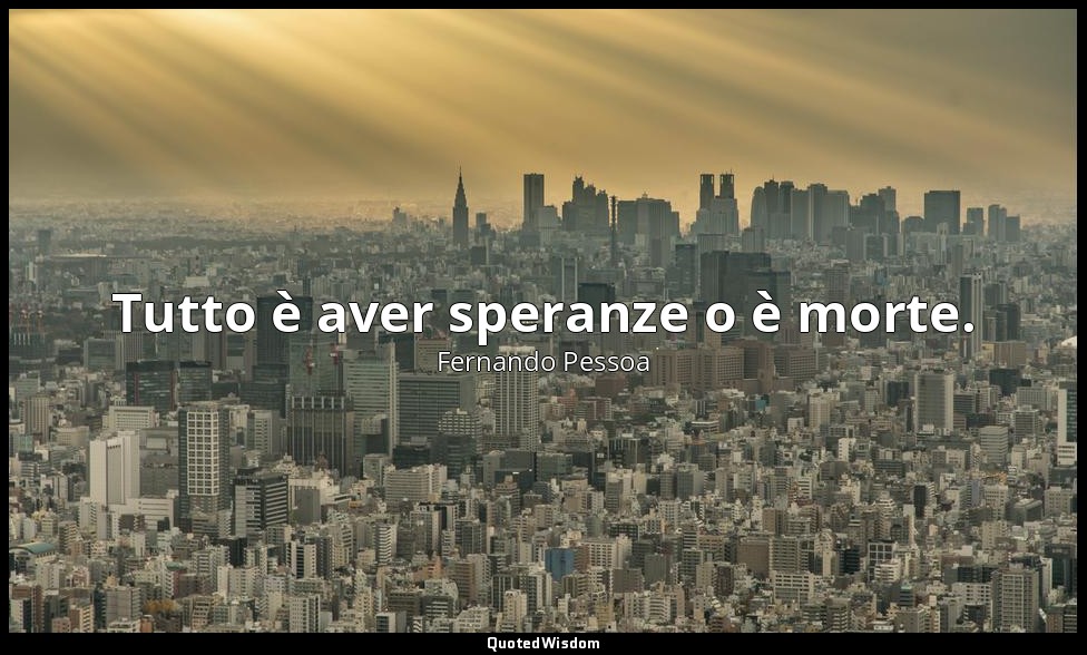 Tutto è aver speranze o è morte. — Fernando Pessoa