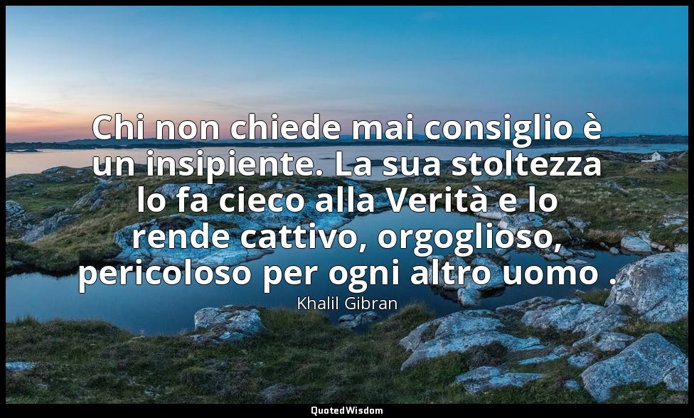 Chi non chiede mai consiglio è un insipiente. La sua stoltezza lo fa cieco alla  — Khalil Gibran