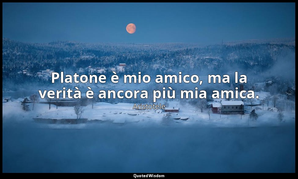 Platone è mio amico, ma la verità è ancora più mia amica. — Aristotele