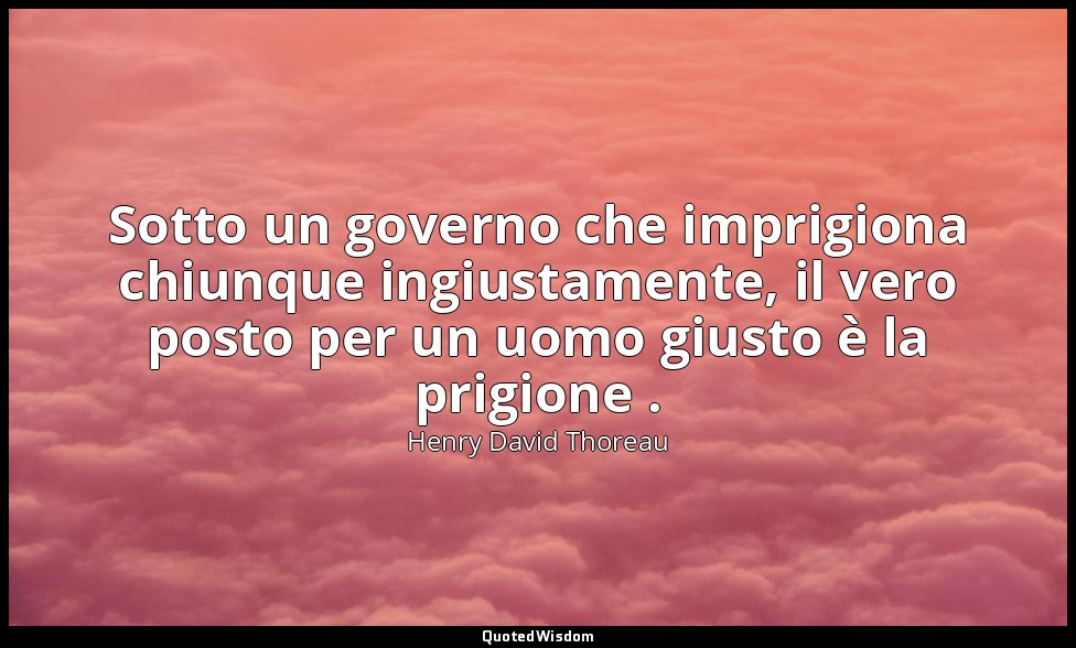 Sotto un governo che imprigiona chiunque ingiustamente, il vero posto per un uom — Henry David Thoreau