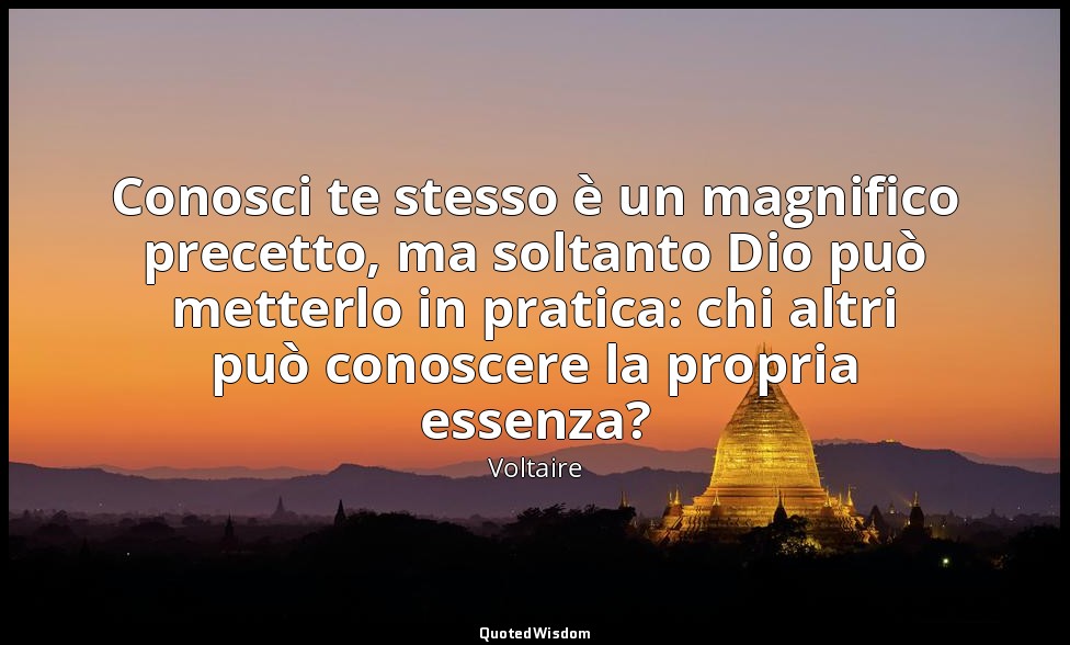 Conosci te stesso è un magnifico precetto, ma soltanto Dio può metterlo in prati — Voltaire