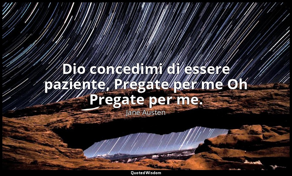 Dio concedimi di essere paziente, Pregate per me Oh Pregate per me. — Jane Austen