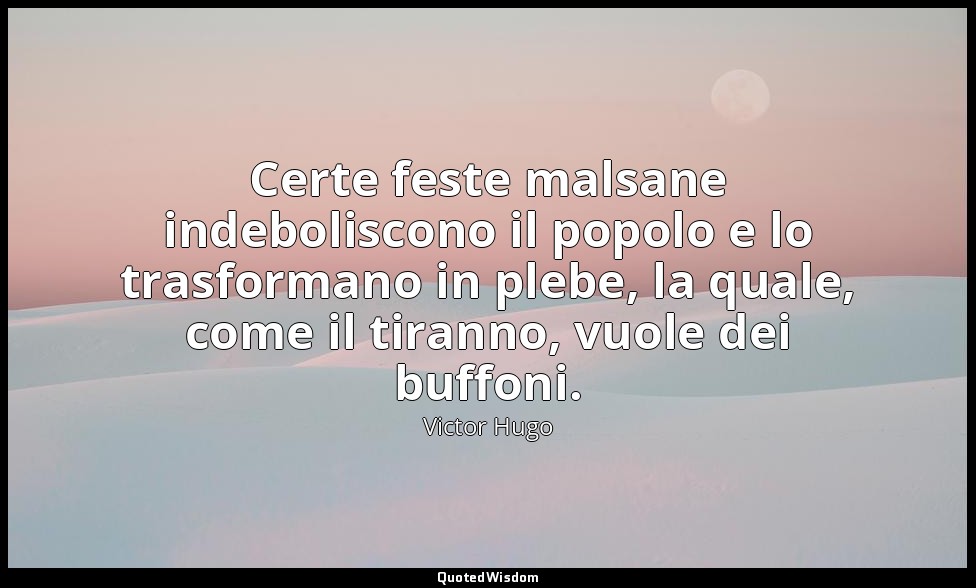 Certe feste malsane indeboliscono il popolo e lo trasformano in plebe, la quale, — Victor Hugo