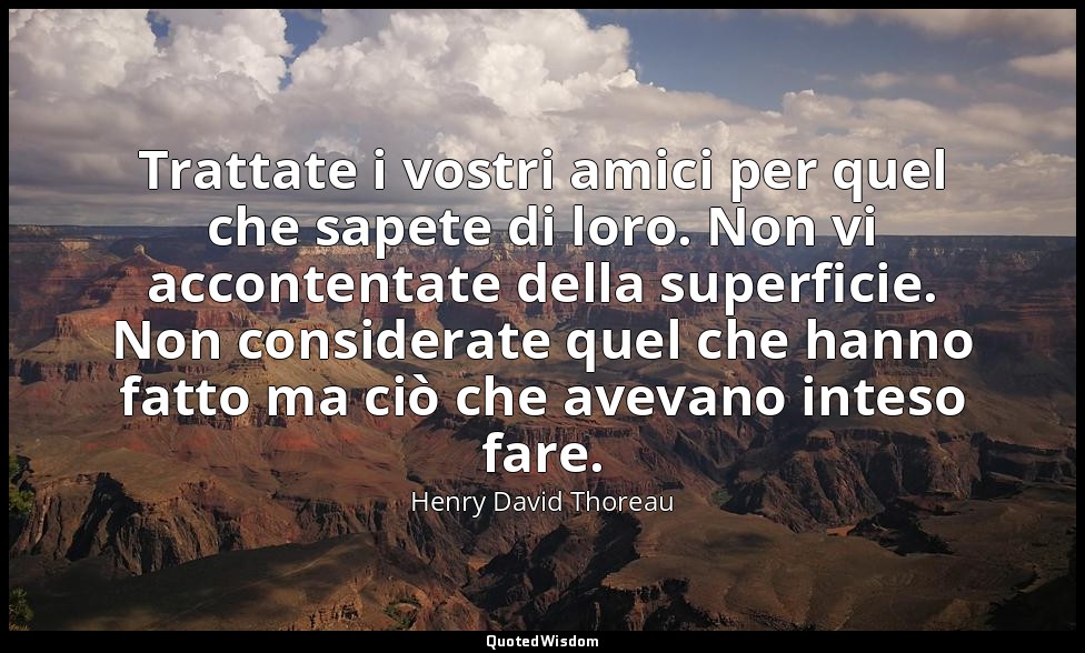 Trattate i vostri amici per quel che sapete di loro. Non vi accontentate della s — Henry David Thoreau