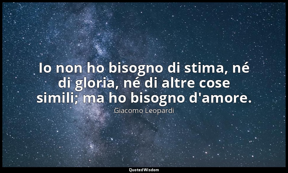 Io non ho bisogno di stima, né di gloria, né di altre cose simili; ma ho bisogno — Giacomo Leopardi