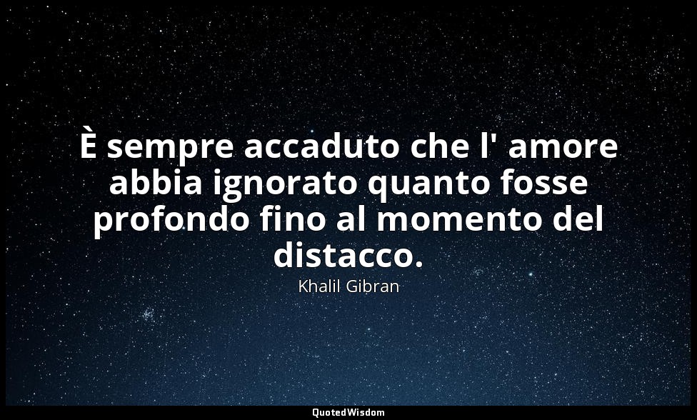 È sempre accaduto che l' amore abbia ignorato quanto fosse profondo fino al mome — Khalil Gibran