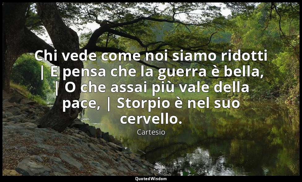 Chi vede come noi siamo ridotti | E pensa che la guerra è bella, | O che assai p — Cartesio