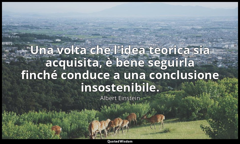 Una volta che l'idea teorica sia acquisita, è bene seguirla finché conduce a una — Albert Einstein