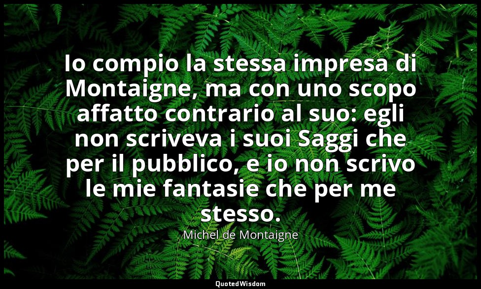 Io compio la stessa impresa di Montaigne, ma con uno scopo affatto contrario al  — Michel de Montaigne