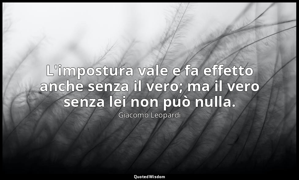 L'impostura vale e fa effetto anche senza il vero; ma il vero senza lei non può  — Giacomo Leopardi