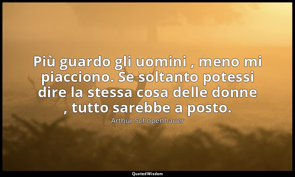Più guardo gli uomini , meno mi piacciono. Se soltanto potessi dire la stessa co — Arthur Schopenhauer