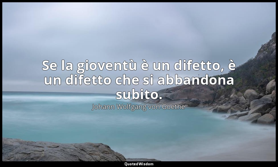 Se la gioventù è un difetto, è un difetto che si abbandona subito. — Johann Wolfgang von Goethe
