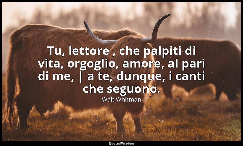 Tu, lettore , che palpiti di vita, orgoglio, amore, al pari di me, | a te, dunqu — Walt Whitman
