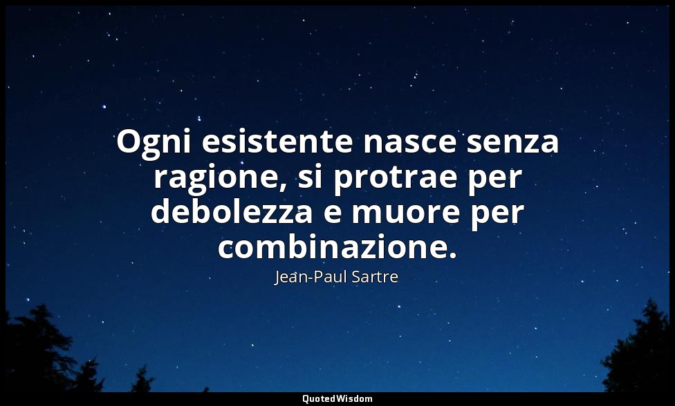 Ogni esistente nasce senza ragione, si protrae per debolezza e muore per combina — Jean-Paul Sartre