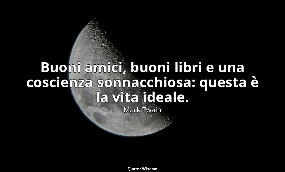Buoni amici, buoni libri e una coscienza sonnacchiosa: questa è la vita ideale. — Mark Twain