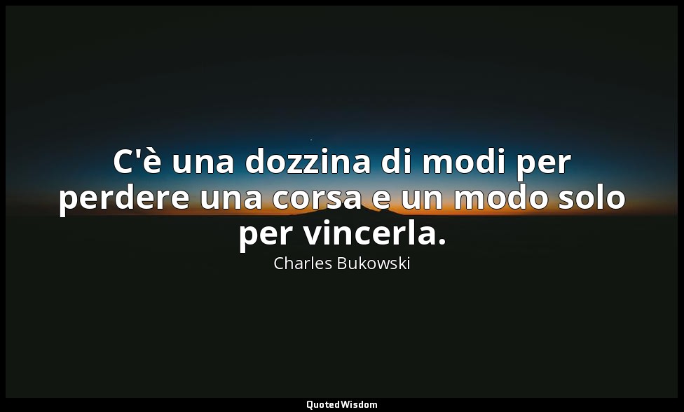 C'è una dozzina di modi per perdere una corsa e un modo solo per vincerla. — Charles Bukowski
