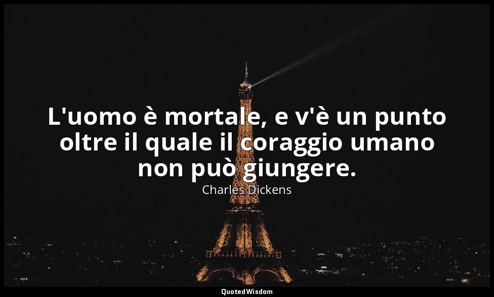 L'uomo è mortale, e v'è un punto oltre il quale il coraggio umano non può giunge — Charles Dickens
