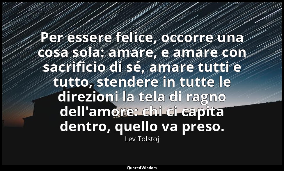 Per essere felice, occorre una cosa sola: amare, e amare con sacrificio di sé, a — Lev Tolstoj