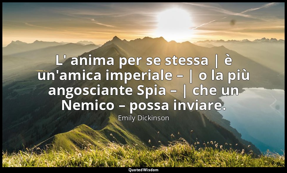 L' anima per se stessa | è un'amica imperiale – | o la più angosciante Spia – |  — Emily Dickinson