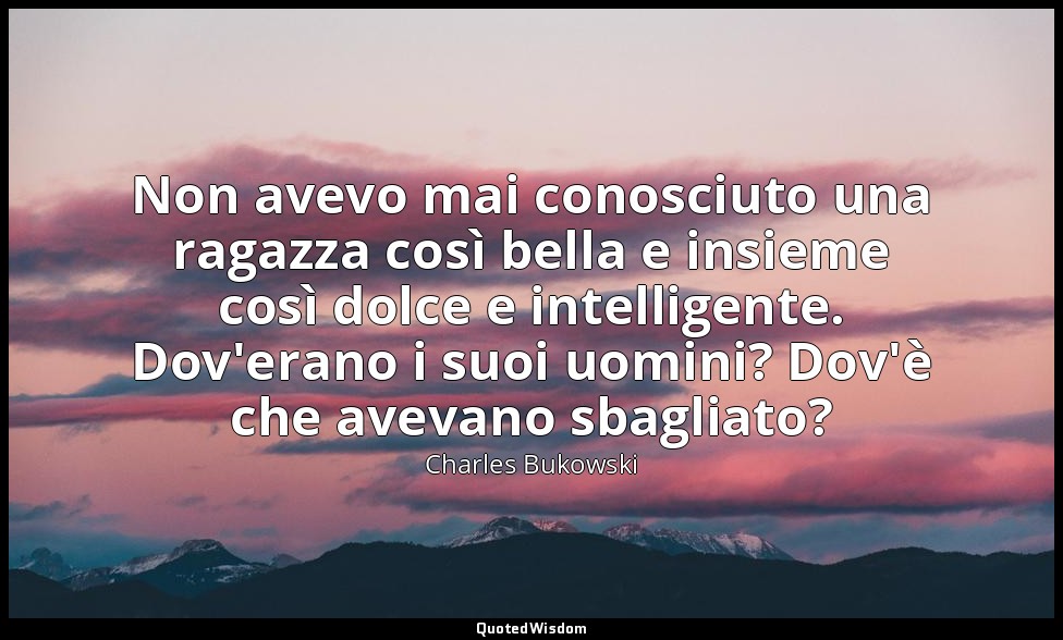 Non avevo mai conosciuto una ragazza così bella e insieme così dolce e intellige — Charles Bukowski