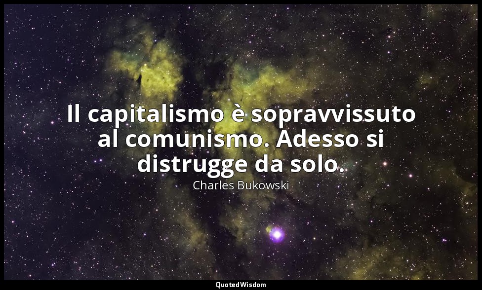 Il capitalismo è sopravvissuto al comunismo. Adesso si distrugge da solo. — Charles Bukowski