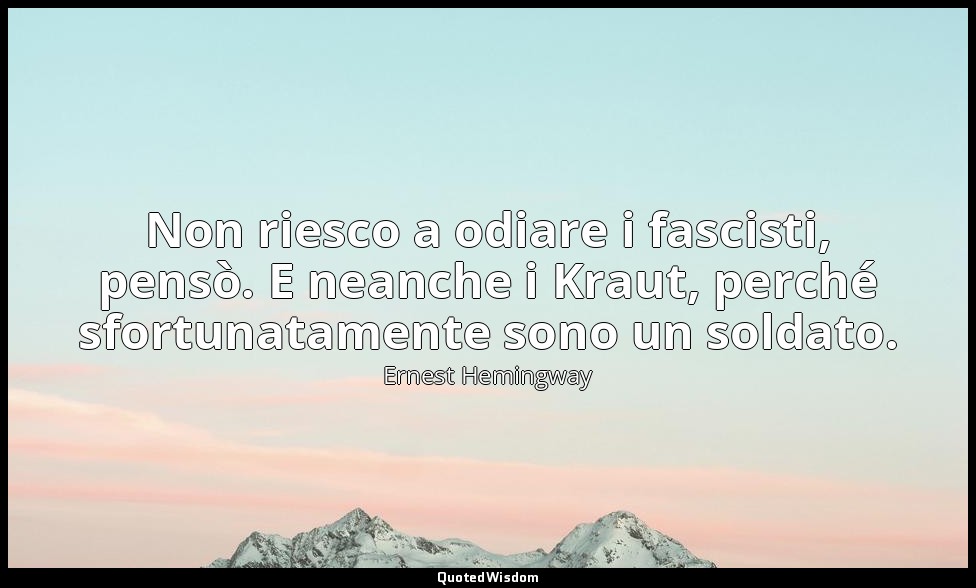 Non riesco a odiare i fascisti, pensò. E neanche i Kraut, perché sfortunatamente — Ernest Hemingway