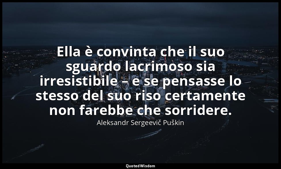 Ella è convinta che il suo sguardo lacrimoso sia irresistibile – e se pensasse l — Aleksandr Sergeevič Puškin