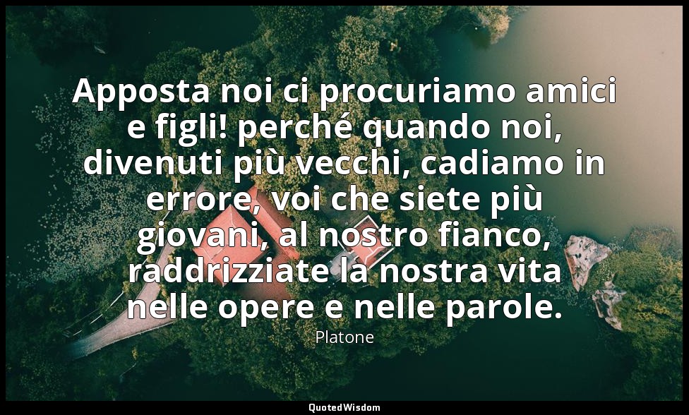 Apposta noi ci procuriamo amici e figli! perché quando noi, divenuti più vecchi, — Platone