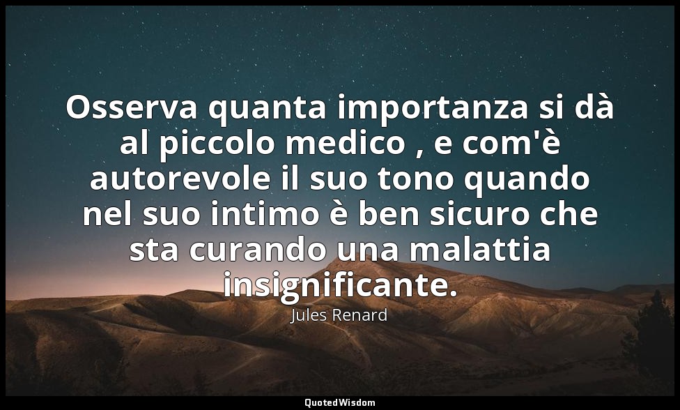Osserva quanta importanza si dà al piccolo medico , e com'è autorevole il suo to — Jules Renard