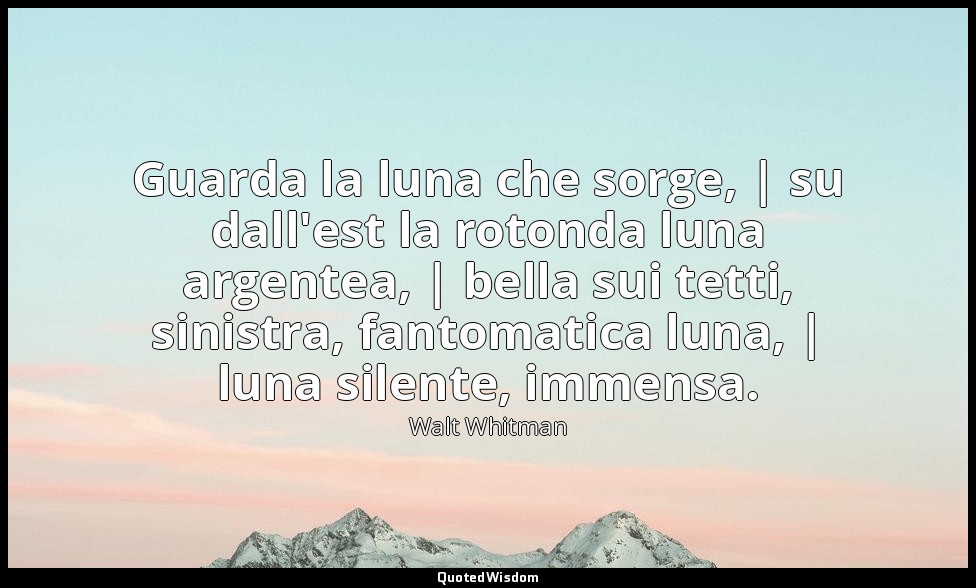 Guarda la luna che sorge, | su dall'est la rotonda luna argentea, | bella sui te — Walt Whitman