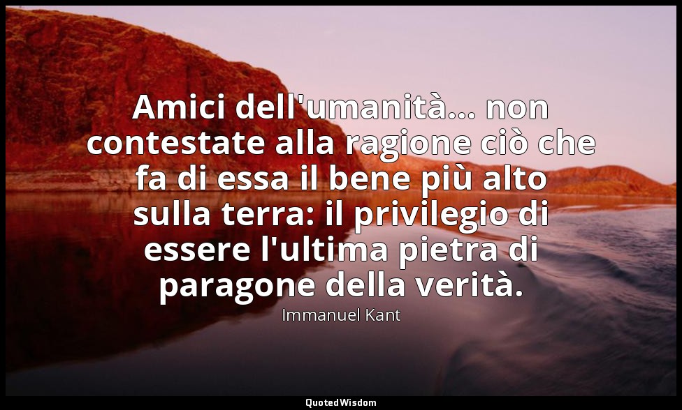 Amici dell'umanità... non contestate alla ragione ciò che fa di essa il bene più — Immanuel Kant