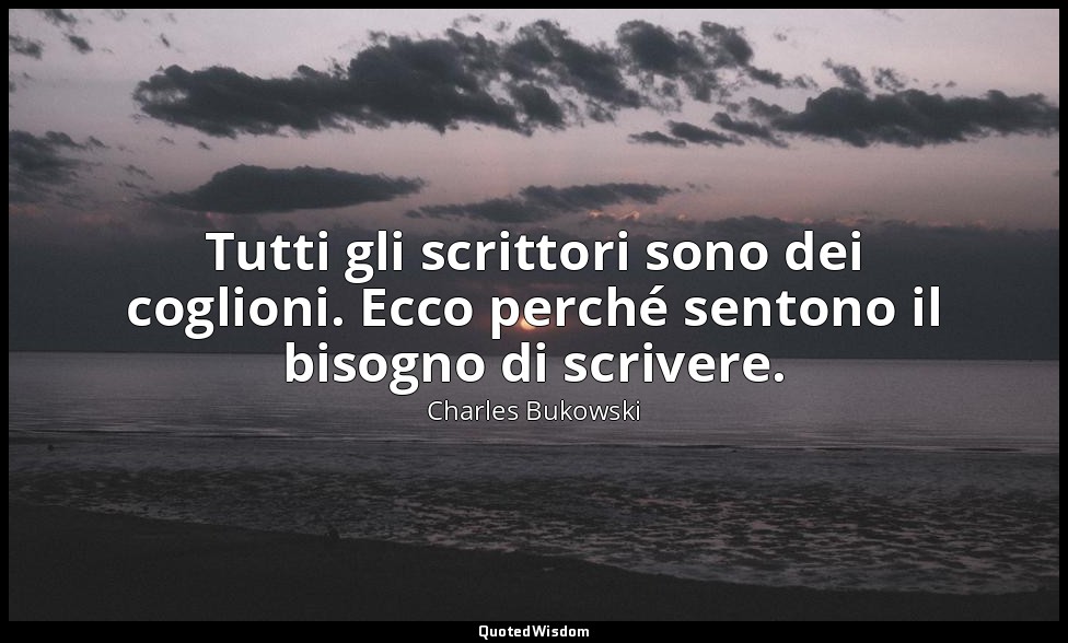Tutti gli scrittori sono dei coglioni. Ecco perché sentono il bisogno di scriver — Charles Bukowski
